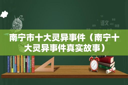南宁市十大灵异事件（南宁十大灵异事件真实故事）