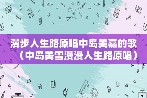 漫步人生路原唱中岛美嘉的歌（中岛美雪漫漫人生路原唱）