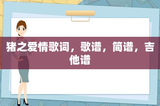 猪之爱情歌词，歌谱，简谱，吉他谱