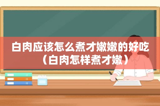 白肉应该怎么煮才嫩嫩的好吃（白肉怎样煮才嫩）