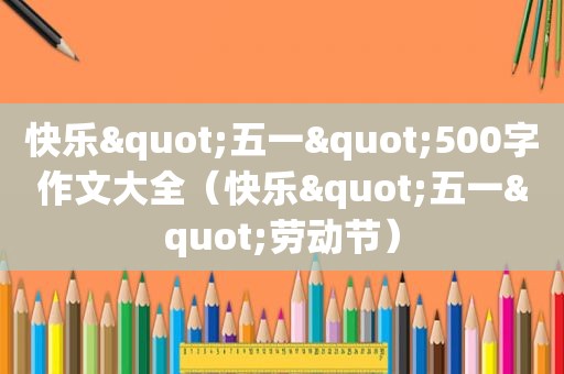 快乐"五一"500字作文大全（快乐"五一"劳动节）