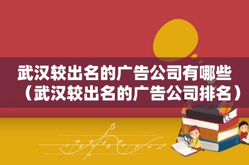武汉较出名的广告公司有哪些（武汉较出名的广告公司排名）