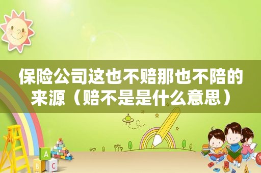 保险公司这也不赔那也不陪的来源（赔不是是什么意思）