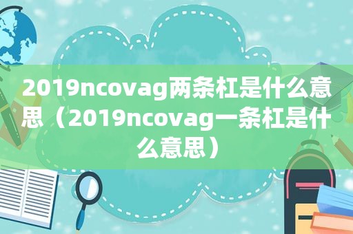 2019ncovag两条杠是什么意思（2019ncovag一条杠是什么意思）