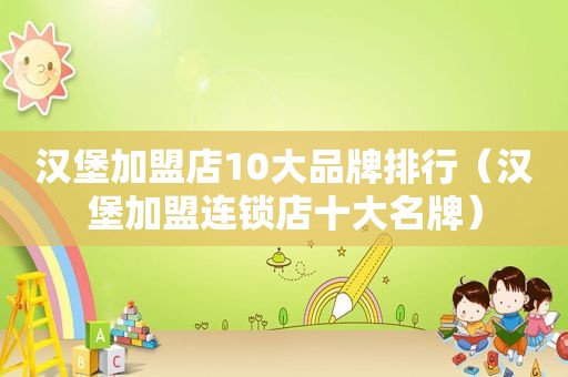 汉堡加盟店10大品牌排行（汉堡加盟连锁店十大名牌）