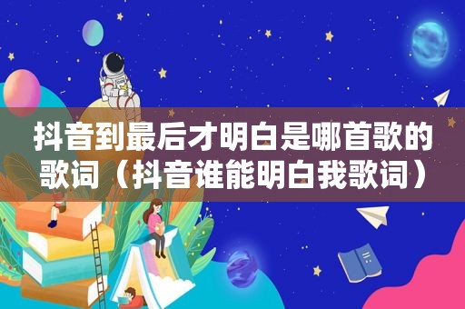 抖音到最后才明白是哪首歌的歌词（抖音谁能明白我歌词）