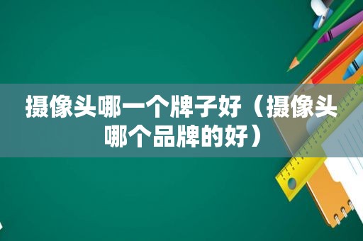 摄像头哪一个牌子好（摄像头哪个品牌的好）