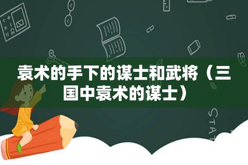 袁术的手下的谋士和武将（三国中袁术的谋士）
