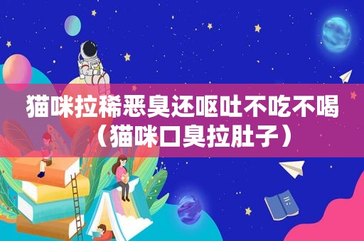 猫咪拉稀恶臭还呕吐不吃不喝（猫咪口臭拉肚子）