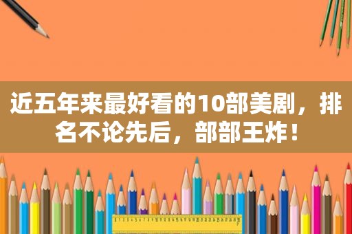 近五年来最好看的10部美剧，排名不论先后，部部王炸！