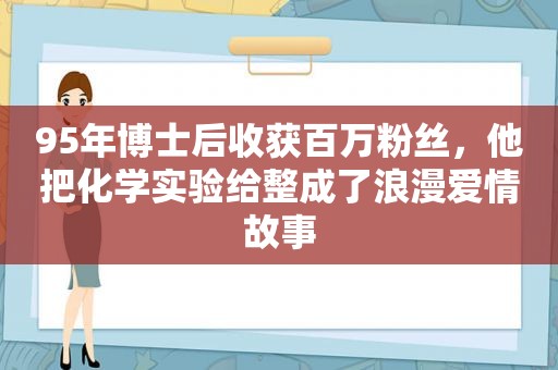 95年博士后收获百万粉丝，他把化学实验给整成了浪漫爱情故事