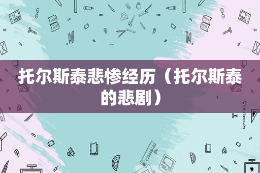 托尔斯泰悲惨经历（托尔斯泰的悲剧）