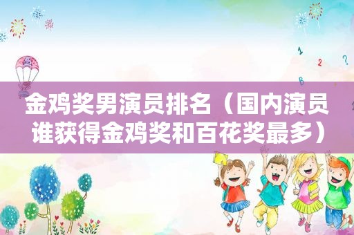金鸡奖男演员排名（国内演员谁获得金鸡奖和百花奖最多）
