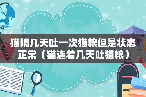 猫隔几天吐一次猫粮但是状态正常（猫连着几天吐猫粮）