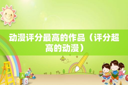 动漫评分最高的作品（评分超高的动漫）