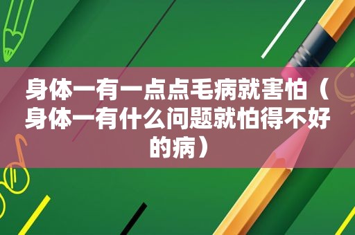 身体一有一点点毛病就害怕（身体一有什么问题就怕得不好的病）