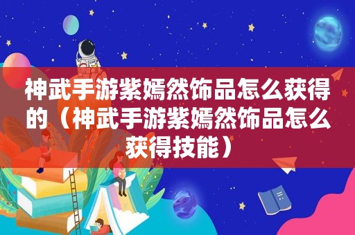 神武手游紫嫣然饰品怎么获得的（神武手游紫嫣然饰品怎么获得技能）