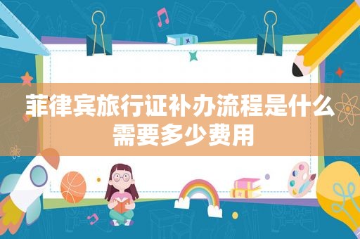 菲律宾旅行证补办流程是什么 需要多少费用