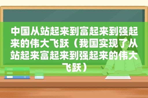中国从站起来到富起来到强起来的伟大飞跃（我国实现了从站起来富起来到强起来的伟大飞跃）