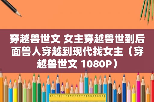 穿越兽世文 女主穿越兽世到后面兽人穿越到现代找女主（穿越兽世文 1080P）