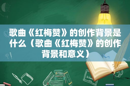 歌曲《红梅赞》的创作背景是什么（歌曲《红梅赞》的创作背景和意义）