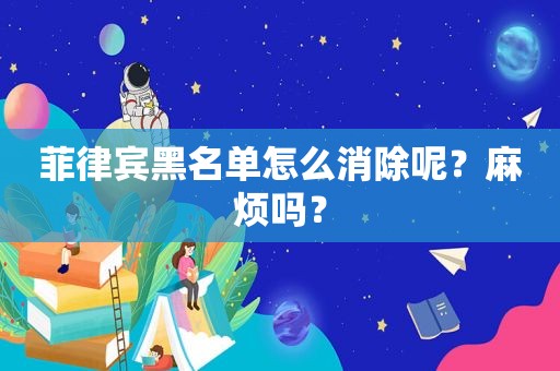 菲律宾黑名单怎么消除呢？麻烦吗？