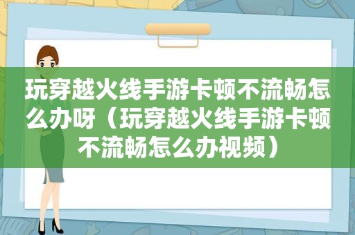 玩穿越火线手游卡顿不流畅怎么办呀（玩穿越火线手游卡顿不流畅怎么办视频）