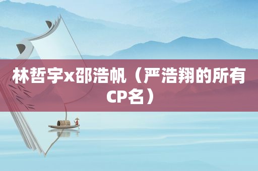 林哲宇x邵浩帆（严浩翔的所有CP名）