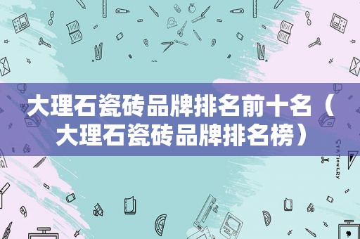 大理石瓷砖品牌排名前十名（大理石瓷砖品牌排名榜）