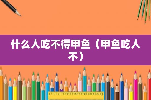什么人吃不得甲鱼（甲鱼吃人不）