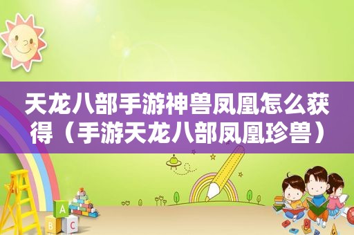 天龙八部手游神兽凤凰怎么获得（手游天龙八部凤凰珍兽）