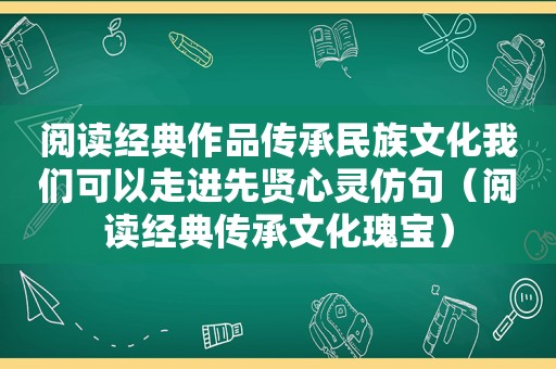 阅读经典作品传承民族文化我们可以走进先贤心灵仿句（阅读经典传承文化瑰宝）