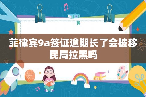 菲律宾9a签证逾期长了会被移民局拉黑吗