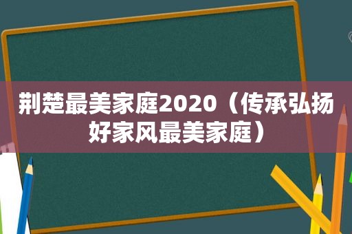 荆楚最美家庭2020（传承弘扬好家风最美家庭）
