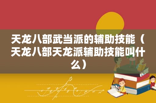 天龙八部武当派的辅助技能（天龙八部天龙派辅助技能叫什么）
