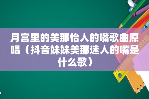 月宫里的美那怡人的嘴歌曲原唱（抖音妹妹美那迷人的嘴是什么歌）
