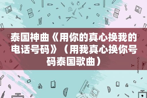 泰国神曲《用你的真心换我的电话号码》（用我真心换你号码泰国歌曲）