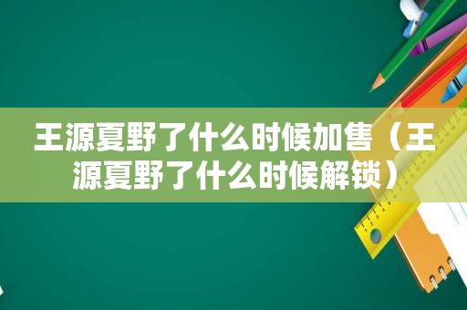 王源夏野了什么时候加售（王源夏野了什么时候解锁）