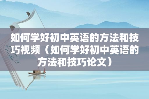 如何学好初中英语的方法和技巧视频（如何学好初中英语的方法和技巧论文）