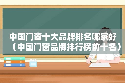 中国门窗十大品牌排名哪家好（中国门窗品牌排行榜前十名）