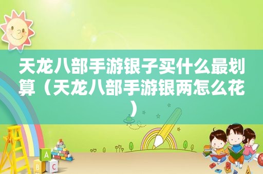 天龙八部手游银子买什么最划算（天龙八部手游银两怎么花）
