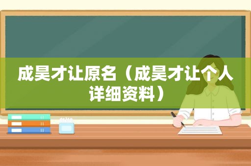 成昊才让原名（成昊才让个人详细资料）