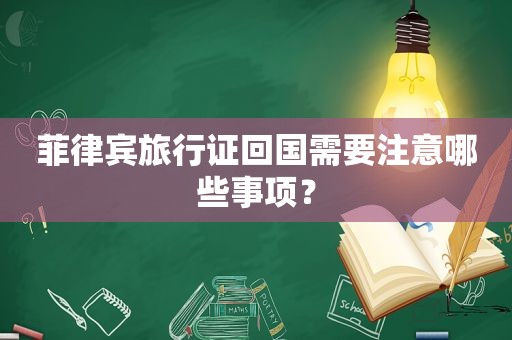 菲律宾旅行证回国需要注意哪些事项？
