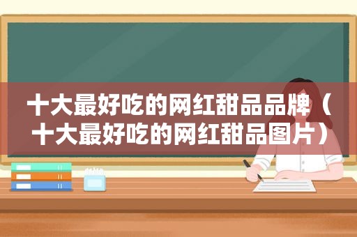 十大最好吃的网红甜品品牌（十大最好吃的网红甜品图片）