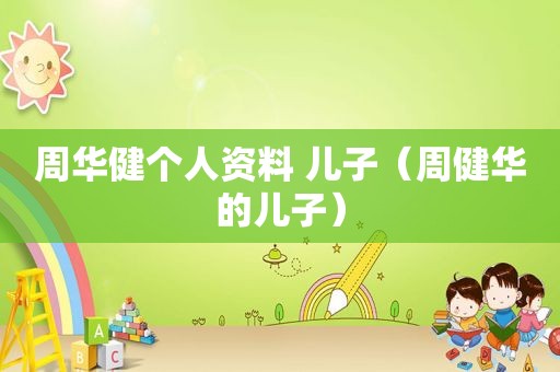 周华健个人资料 儿子（周健华的儿子）
