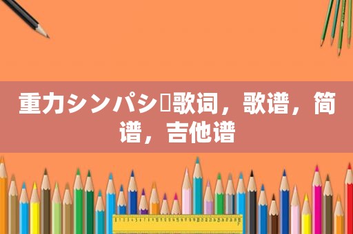 重力シンパシー歌词，歌谱，简谱，吉他谱