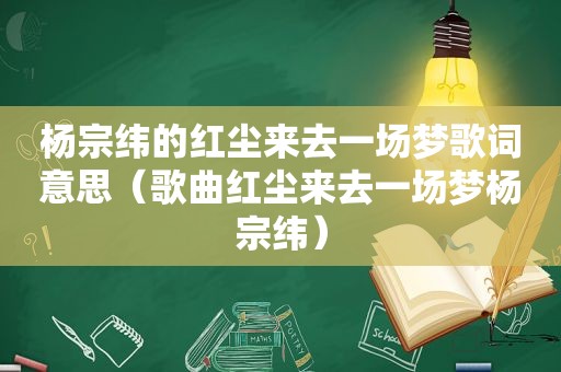 杨宗纬的红尘来去一场梦歌词意思（歌曲红尘来去一场梦杨宗纬）