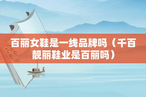 百丽女鞋是一线品牌吗（千百靓丽鞋业是百丽吗）