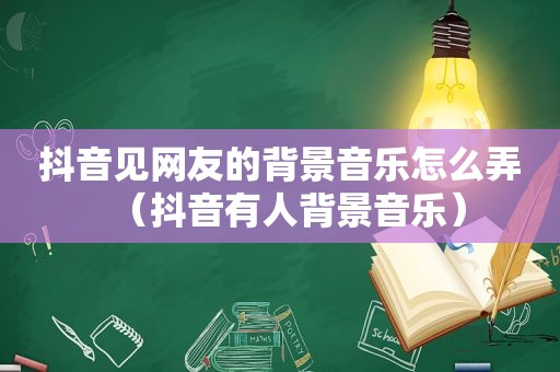 抖音见网友的背景音乐怎么弄（抖音有人背景音乐）