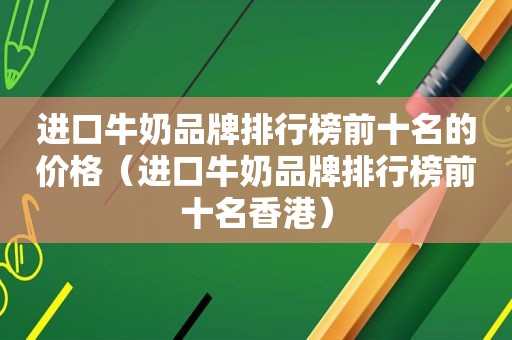 进口牛奶品牌排行榜前十名的价格（进口牛奶品牌排行榜前十名香港）